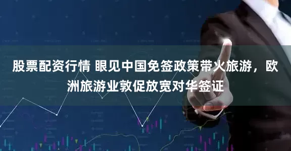 股票配资行情 眼见中国免签政策带火旅游，欧洲旅游业敦促放宽对华签证