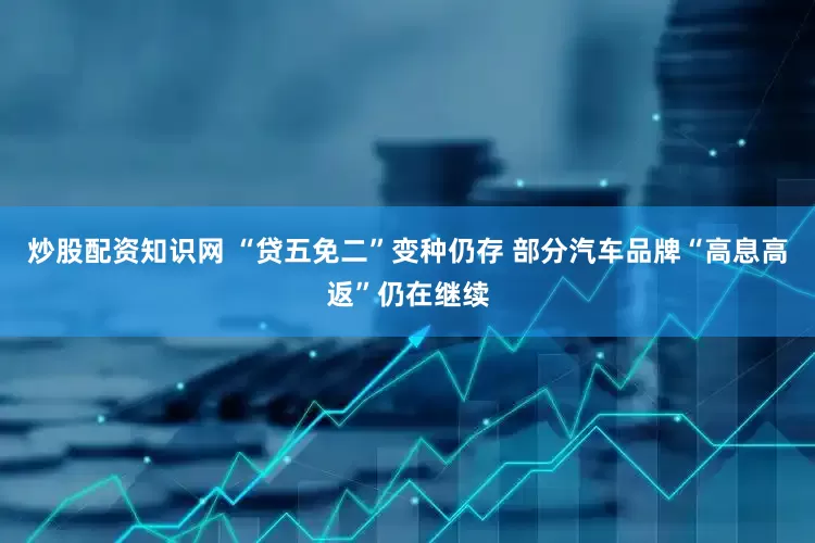 炒股配资知识网 “贷五免二”变种仍存 部分汽车品牌“高息高返”仍在继续
