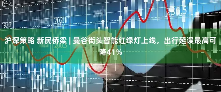沪深策略 新民侨梁 | 曼谷街头智能红绿灯上线，出行延误最高可降41%