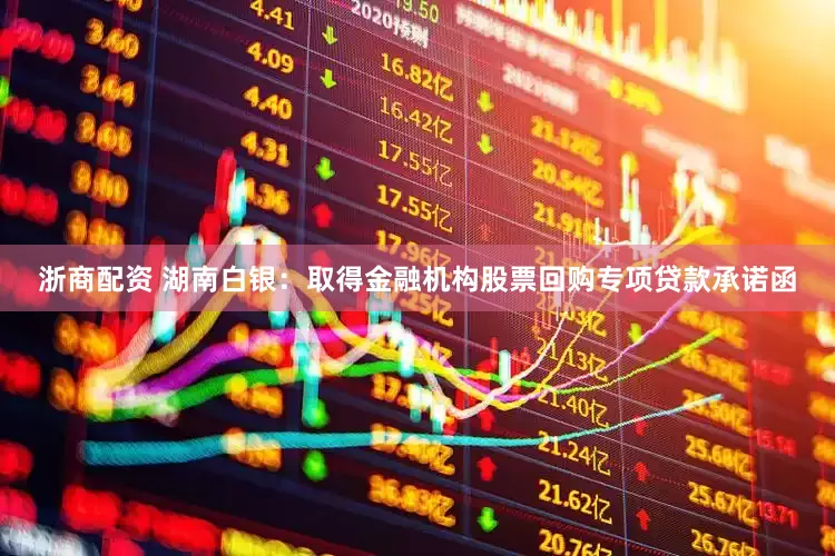 浙商配资 湖南白银：取得金融机构股票回购专项贷款承诺函