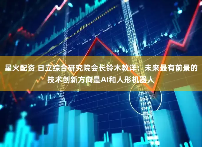 星火配资 日立综合研究院会长铃木教洋：未来最有前景的技术创新方向是AI和人形机器人