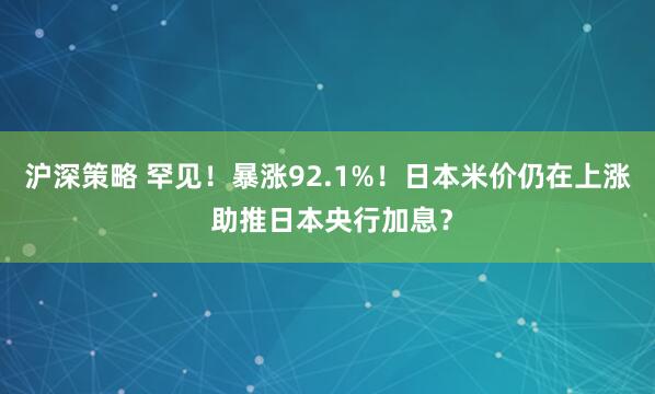 沪深策略 罕见！暴涨92.1%！日本米价仍在上涨 助推日本央行加息？
