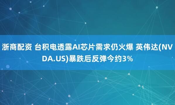 浙商配资 台积电透露AI芯片需求仍火爆 英伟达(NVDA.US)暴跌后反弹今约3%