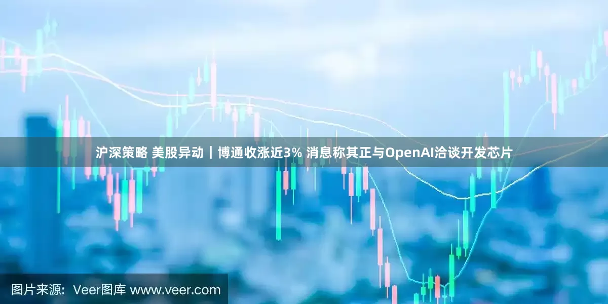沪深策略 美股异动｜博通收涨近3% 消息称其正与OpenAI洽谈开发芯片