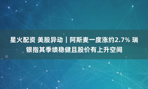 星火配资 美股异动｜阿斯麦一度涨约2.7% 瑞银指其季绩稳健且股价有上升空间