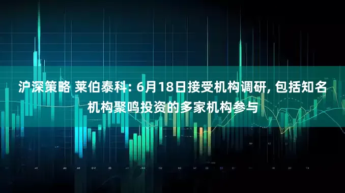 沪深策略 莱伯泰科: 6月18日接受机构调研, 包括知名机构聚鸣投资的多家机构参与