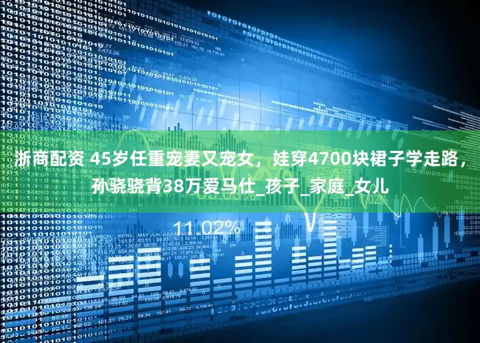 浙商配资 45岁任重宠妻又宠女，娃穿4700块裙子学走路，孙骁骁背38万爱马仕_孩子_家庭_女儿