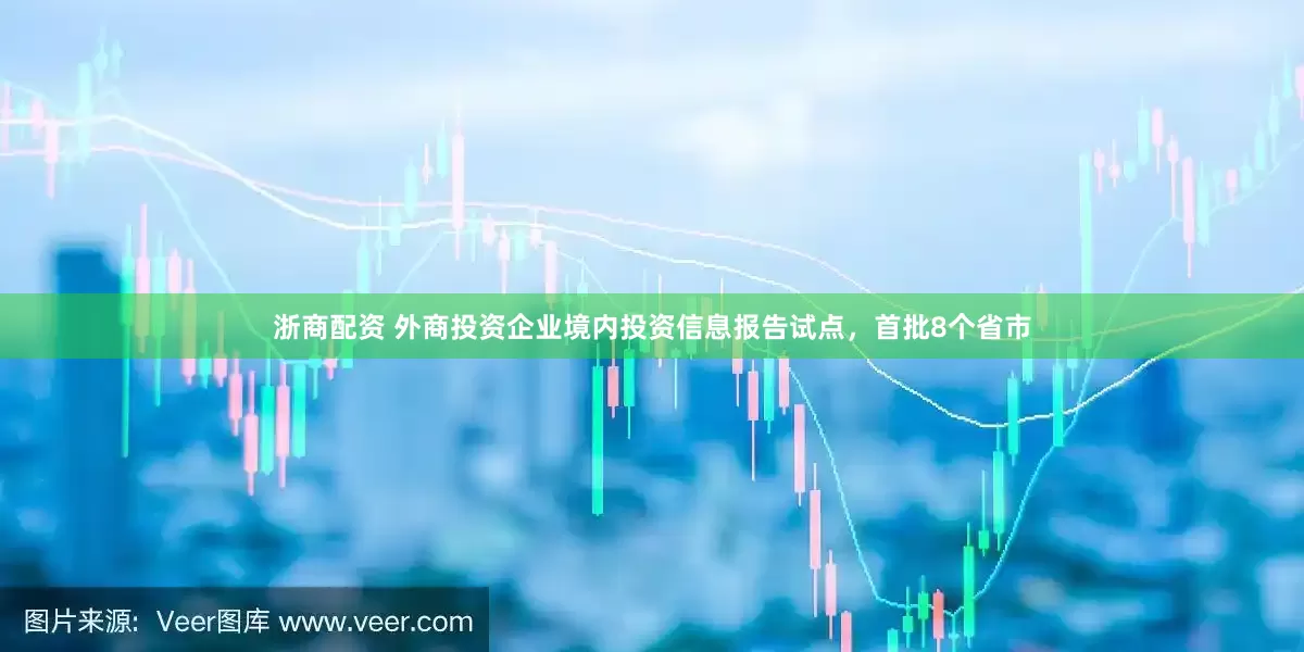 浙商配资 外商投资企业境内投资信息报告试点，首批8个省市