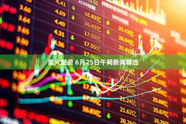 星火配资 6月25日午间新闻精选