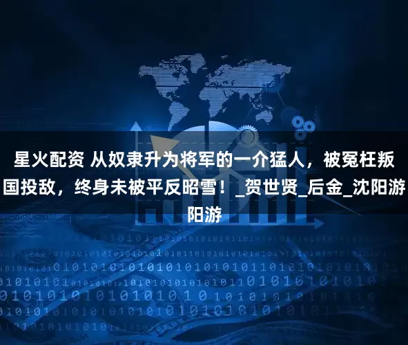星火配资 从奴隶升为将军的一介猛人，被冤枉叛国投敌，终身未被平反昭雪！_贺世贤_后金_沈阳游
