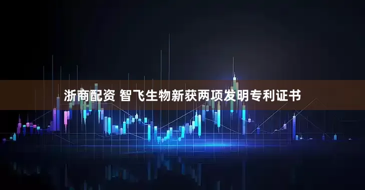 浙商配资 智飞生物新获两项发明专利证书