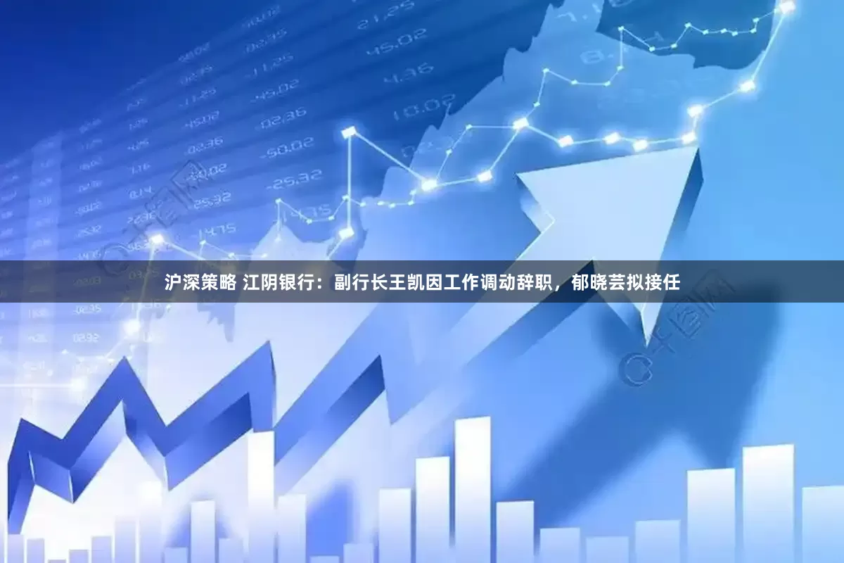 沪深策略 江阴银行：副行长王凯因工作调动辞职，郁晓芸拟接任