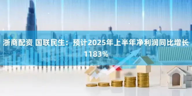 浙商配资 国联民生：预计2025年上半年净利润同比增长1183%
