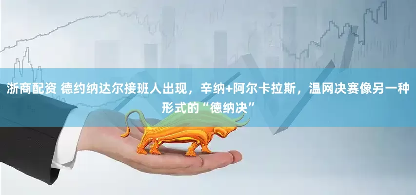 浙商配资 德约纳达尔接班人出现，辛纳+阿尔卡拉斯，温网决赛像另一种形式的“德纳决”