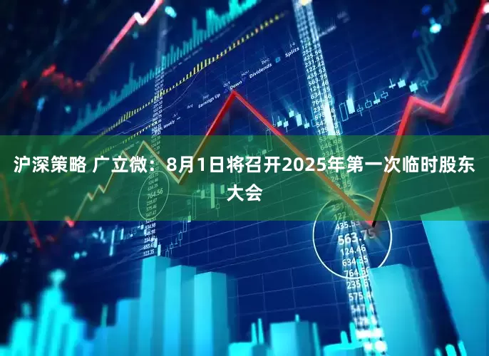 沪深策略 广立微：8月1日将召开2025年第一次临时股东大会