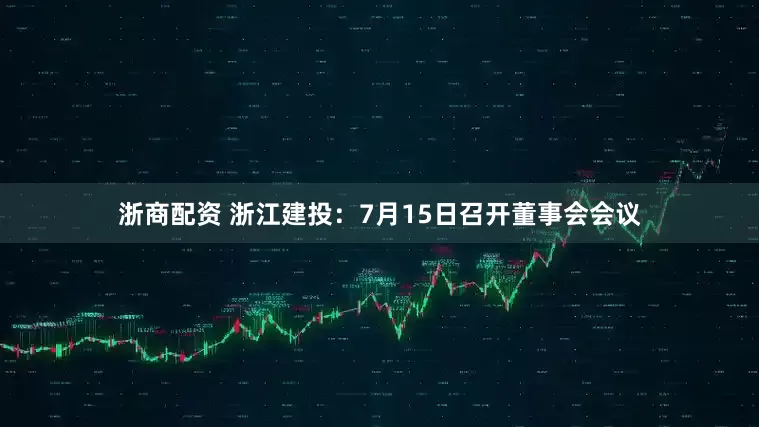 浙商配资 浙江建投：7月15日召开董事会会议