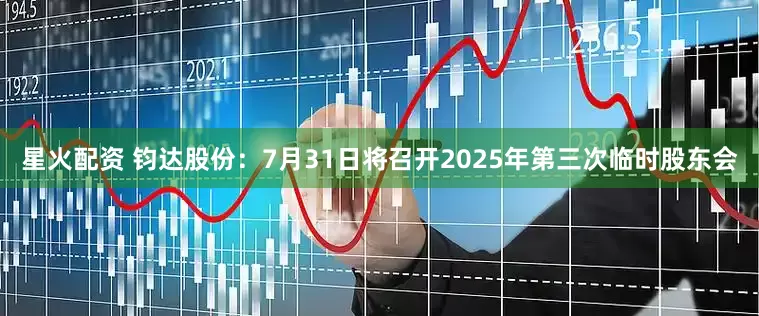 星火配资 钧达股份：7月31日将召开2025年第三次临时股东会