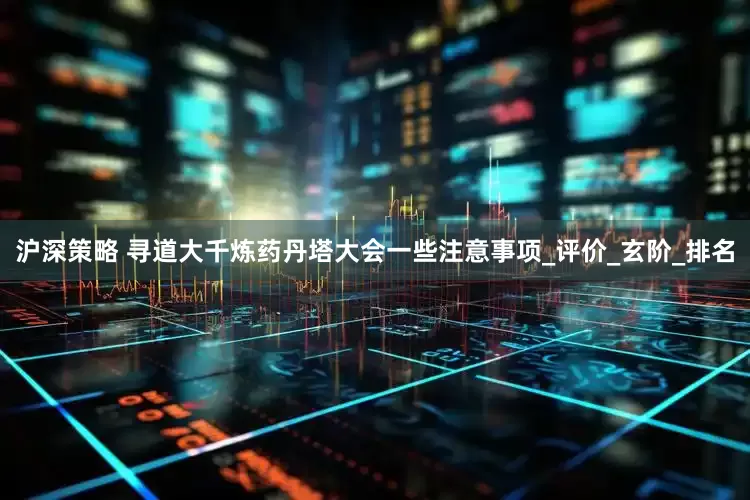 沪深策略 寻道大千炼药丹塔大会一些注意事项_评价_玄阶_排名