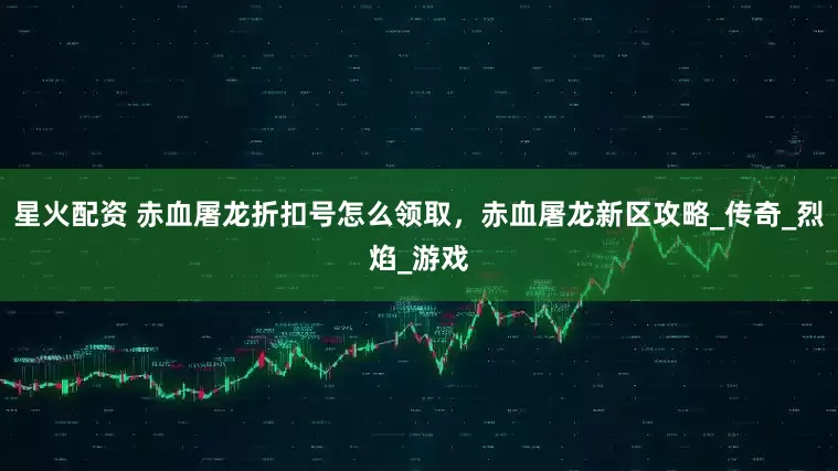 星火配资 赤血屠龙折扣号怎么领取，赤血屠龙新区攻略_传奇_烈焰_游戏