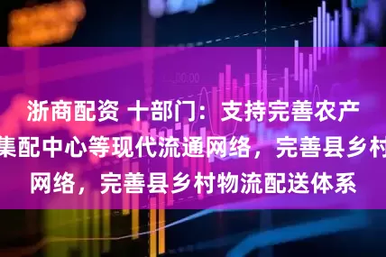 浙商配资 十部门：支持完善农产品市场、冷链集配中心等现代流通网络，完善县乡村物流配送体系