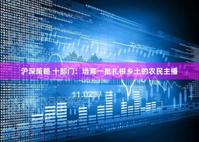 沪深策略 十部门：培育一批扎根乡土的农民主播