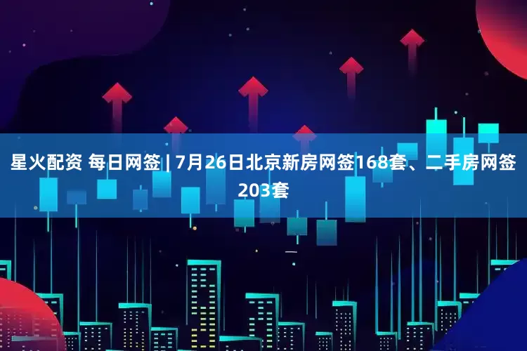 星火配资 每日网签 | 7月26日北京新房网签168套、二手房网签203套