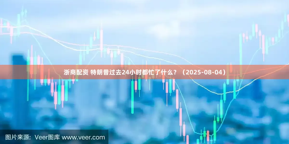 浙商配资 特朗普过去24小时都忙了什么？（2025-08-04）