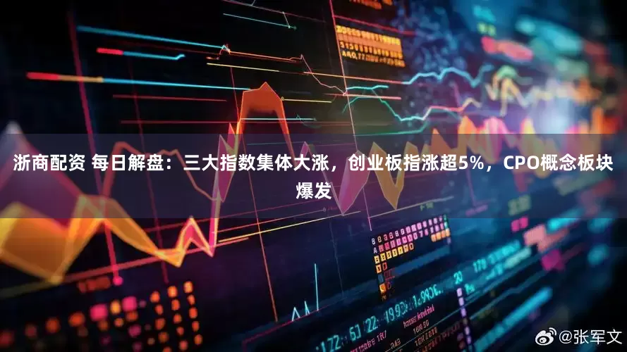 浙商配资 每日解盘：三大指数集体大涨，创业板指涨超5%，CPO概念板块爆发
