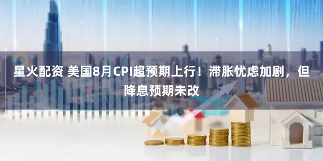 星火配资 美国8月CPI超预期上行！滞胀忧虑加剧，但降息预期未改