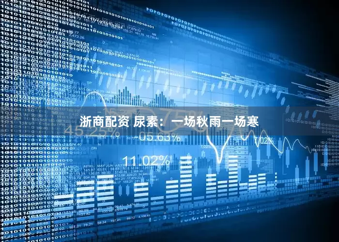 浙商配资 尿素：一场秋雨一场寒