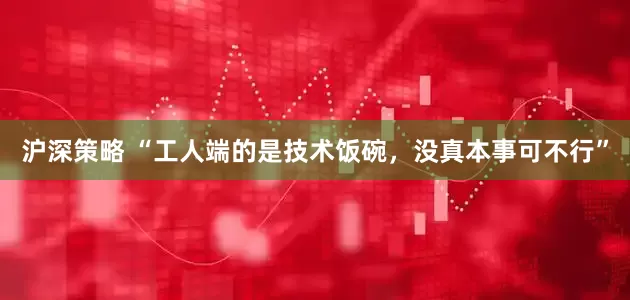 沪深策略 “工人端的是技术饭碗,没真本事可不行”