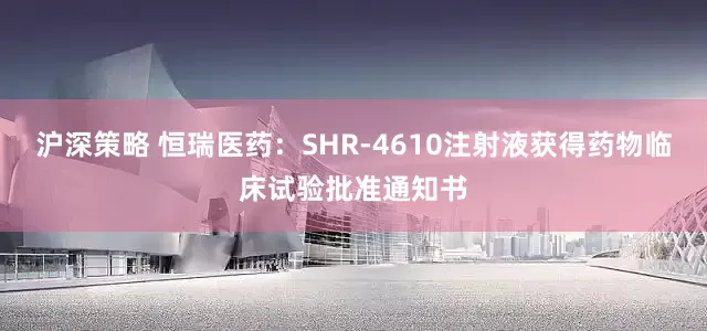 沪深策略 恒瑞医药：SHR-4610注射液获得药物临床试验批准通知书