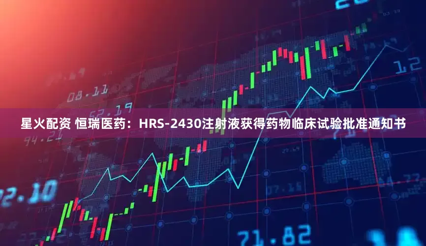 星火配资 恒瑞医药：HRS-2430注射液获得药物临床试验批准通知书