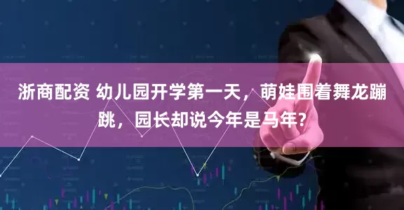 浙商配资 幼儿园开学第一天，萌娃围着舞龙蹦跳，园长却说今年是马年?