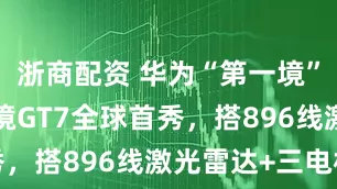 浙商配资 华为“第一境”落地! 启境GT7全球首秀，搭896线激光雷达+三电机