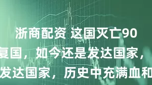 浙商配资 这国灭亡900年后成功复国，如今还是发达国家，历史中充满血和泪
