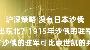 沪深策略 没有日本沙俄就不会撤出东北？1915年沙俄的驻军可比袁世凯的兵多