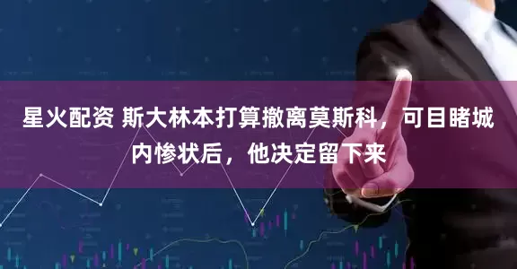 星火配资 斯大林本打算撤离莫斯科，可目睹城内惨状后，他决定留下来