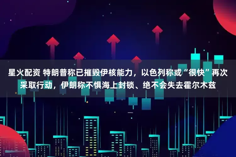 星火配资 特朗普称已摧毁伊核能力，以色列称或“很快”再次采取行动，伊朗称不惧海上封锁、绝不会失去霍尔木兹