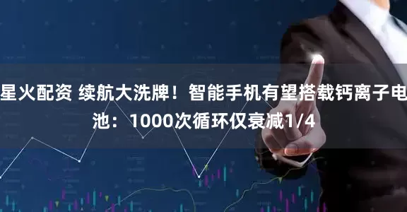 星火配资 续航大洗牌！智能手机有望搭载钙离子电池：1000次循环仅衰减1/4